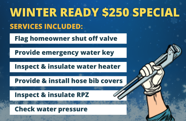 text: winter ready $250 special services included: flag homeowner shut off valve, provide emergency water key, inspect and insulate water heater, provide and install hose bib covers, inspect and insulate RPZ, check water pressure.